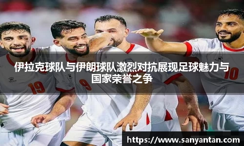 伊拉克球队与伊朗球队激烈对抗展现足球魅力与国家荣誉之争